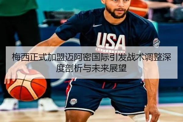 梅西正式加盟迈阿密国际引发战术调整深度剖析与未来展望
