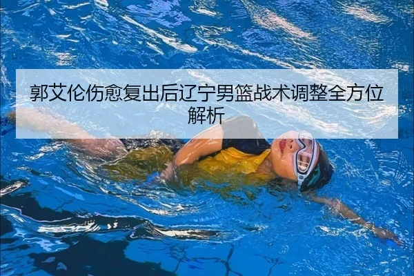 郭艾伦伤愈复出后辽宁男篮战术调整全方位解析
