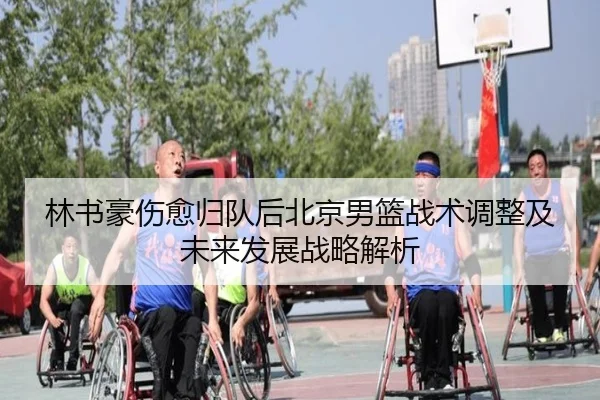 林书豪伤愈归队后北京男篮战术调整及未来发展战略解析