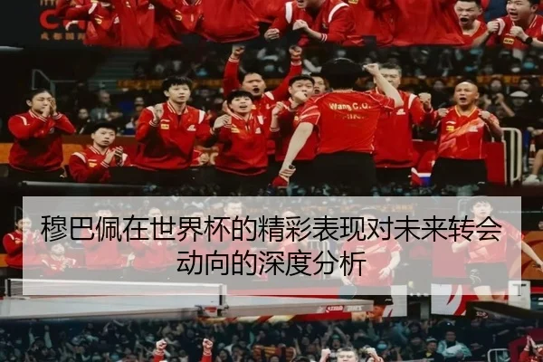 穆巴佩在世界杯的精彩表现对未来转会动向的深度分析