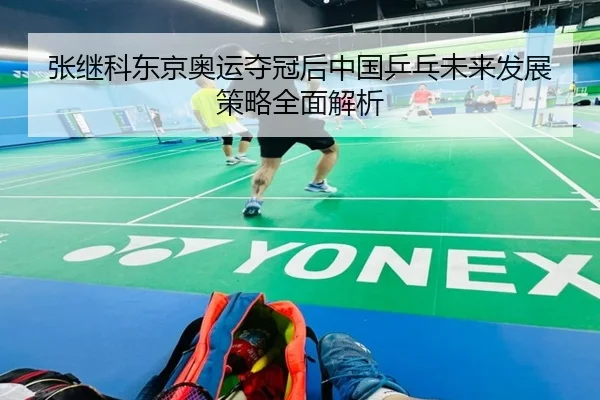 张继科东京奥运夺冠后中国乒乓未来发展策略全面解析