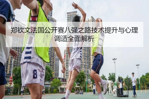 郑钦文法国公开赛八强之路技术提升与心理调适全面解析