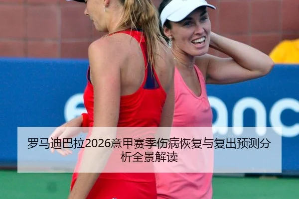 罗马迪巴拉2026意甲赛季伤病恢复与复出预测分析全景解读
