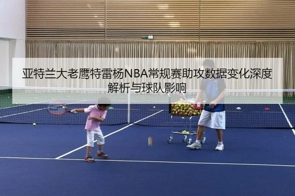 亚特兰大老鹰特雷杨NBA常规赛助攻数据变化深度解析与球队影响